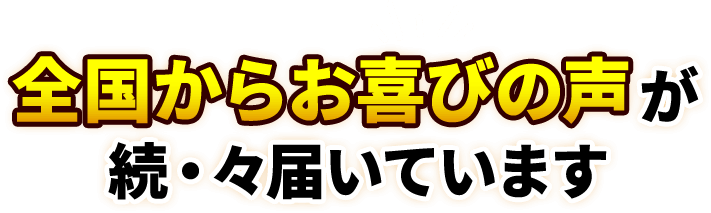 全国からお喜びの声が続・々届いています