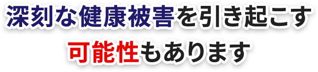 深刻な健康被害を引き起こす可能性もあります