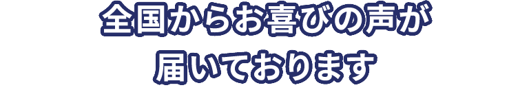 全国からお喜びの声が届いております